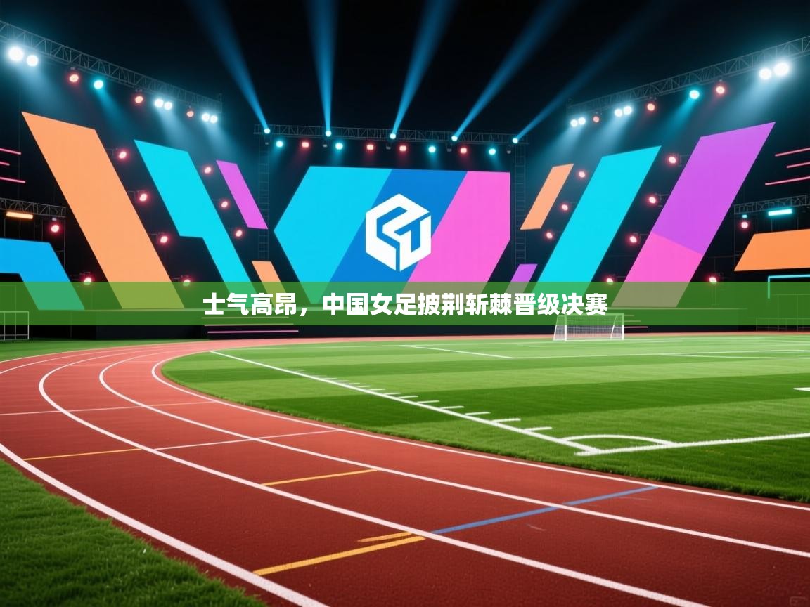 士气高昂，中国女足披荆斩棘晋级决赛  第2张