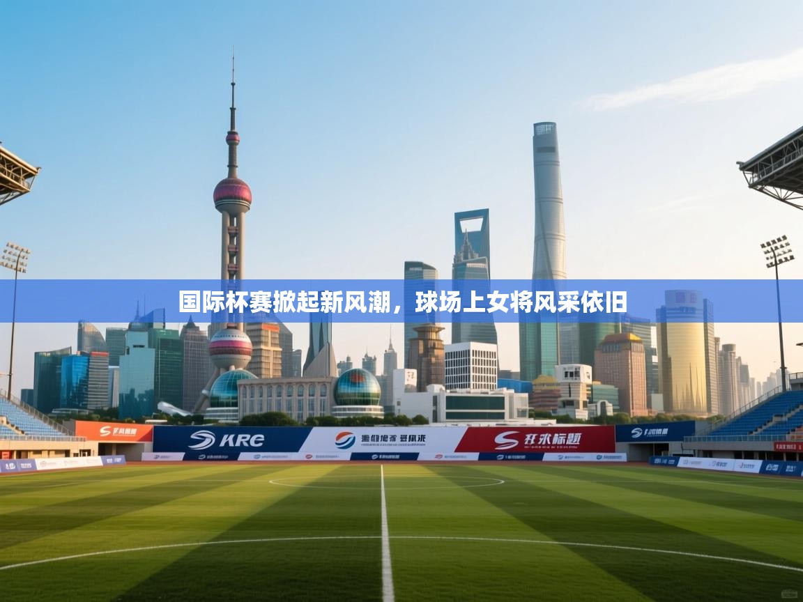 国际杯赛掀起新风潮，球场上女将风采依旧  第1张