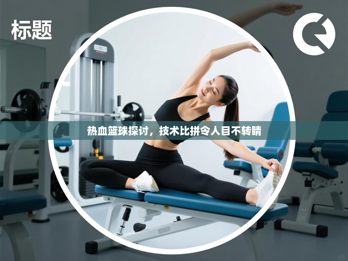 热血篮球探讨,技术比拼令人目不转睛 第1张