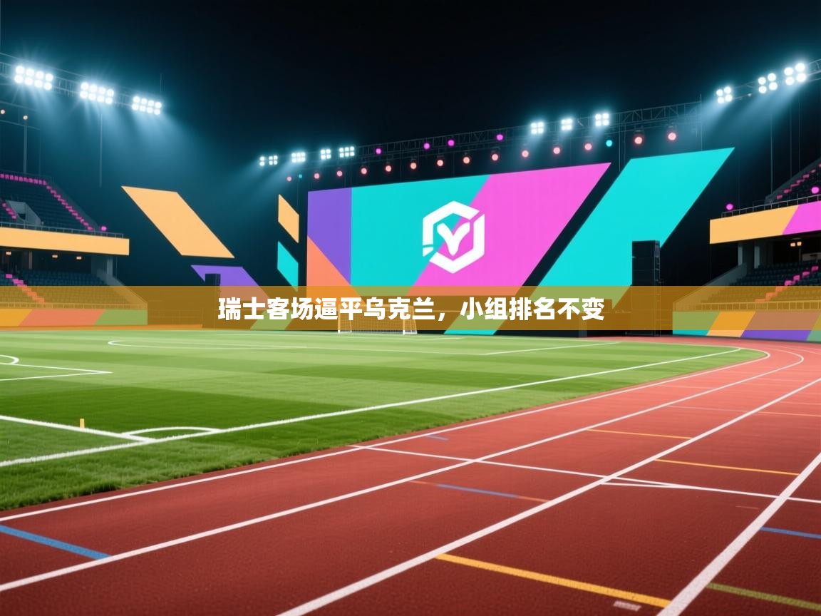 瑞士客场逼平乌克兰,小组排名不变 第2张