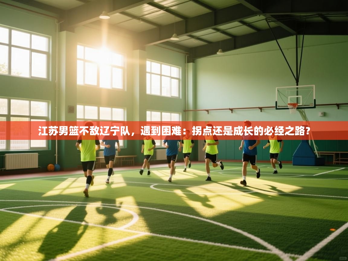 江苏男篮不敌辽宁队，遇到困难：拐点还是成长的必经之路？