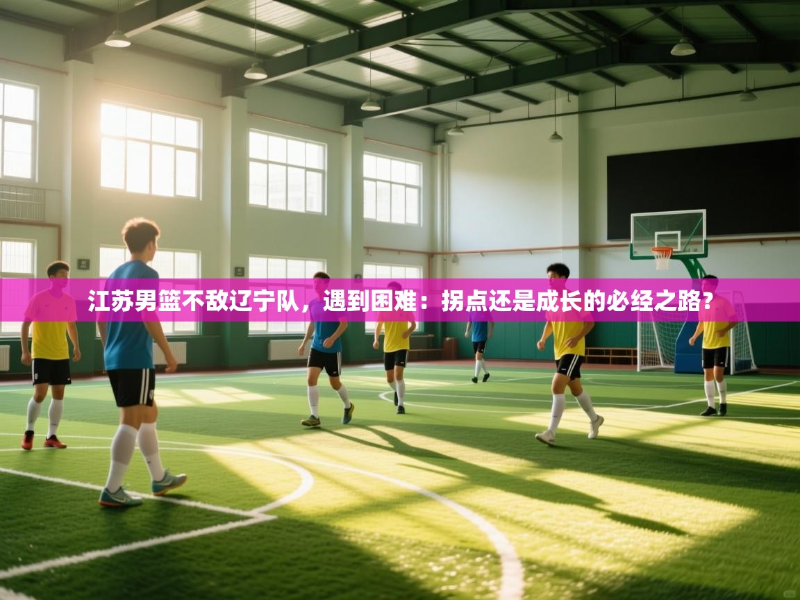 江苏男篮不敌辽宁队，遇到困难：拐点还是成长的必经之路？  第2张