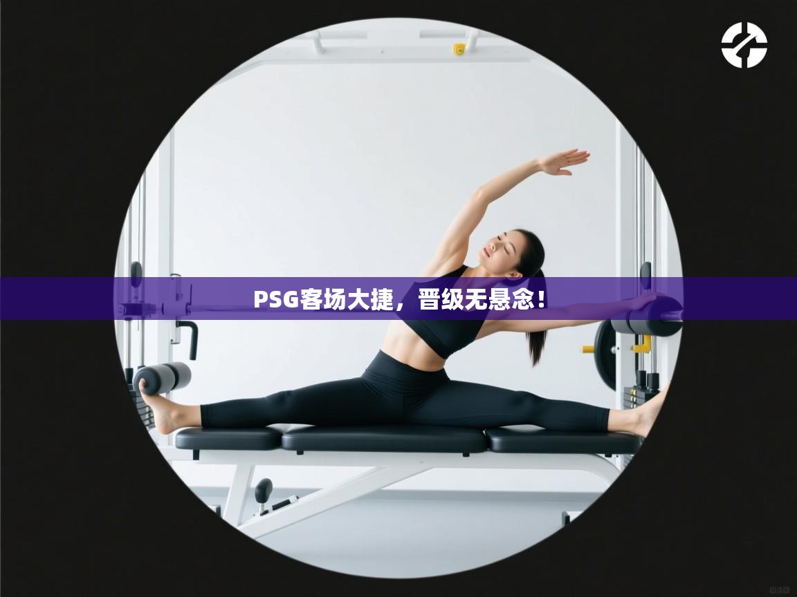 PSG客场大捷，晋级无悬念！  第1张