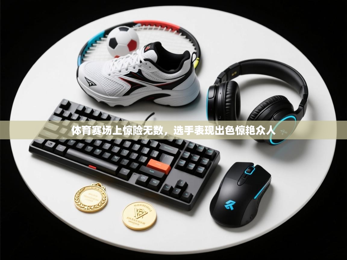 体育赛场上惊险无数,选手表现出色惊艳众人 第2张