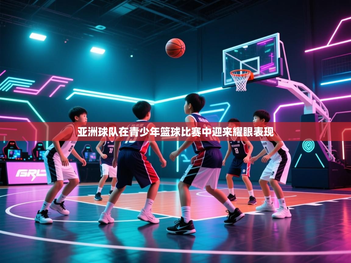 亚洲球队在青少年篮球比赛中迎来耀眼表现