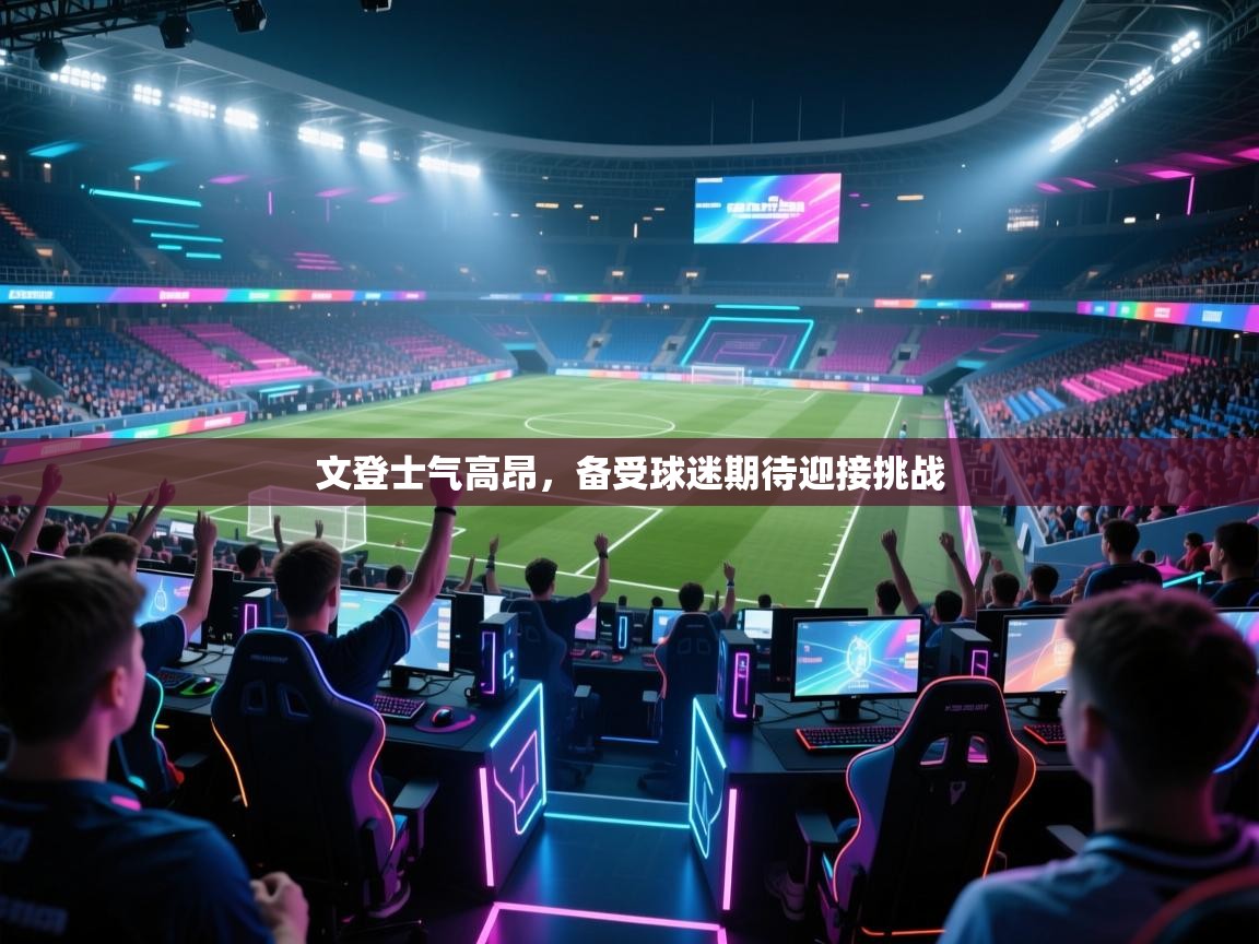 文登士气高昂，备受球迷期待迎接挑战
