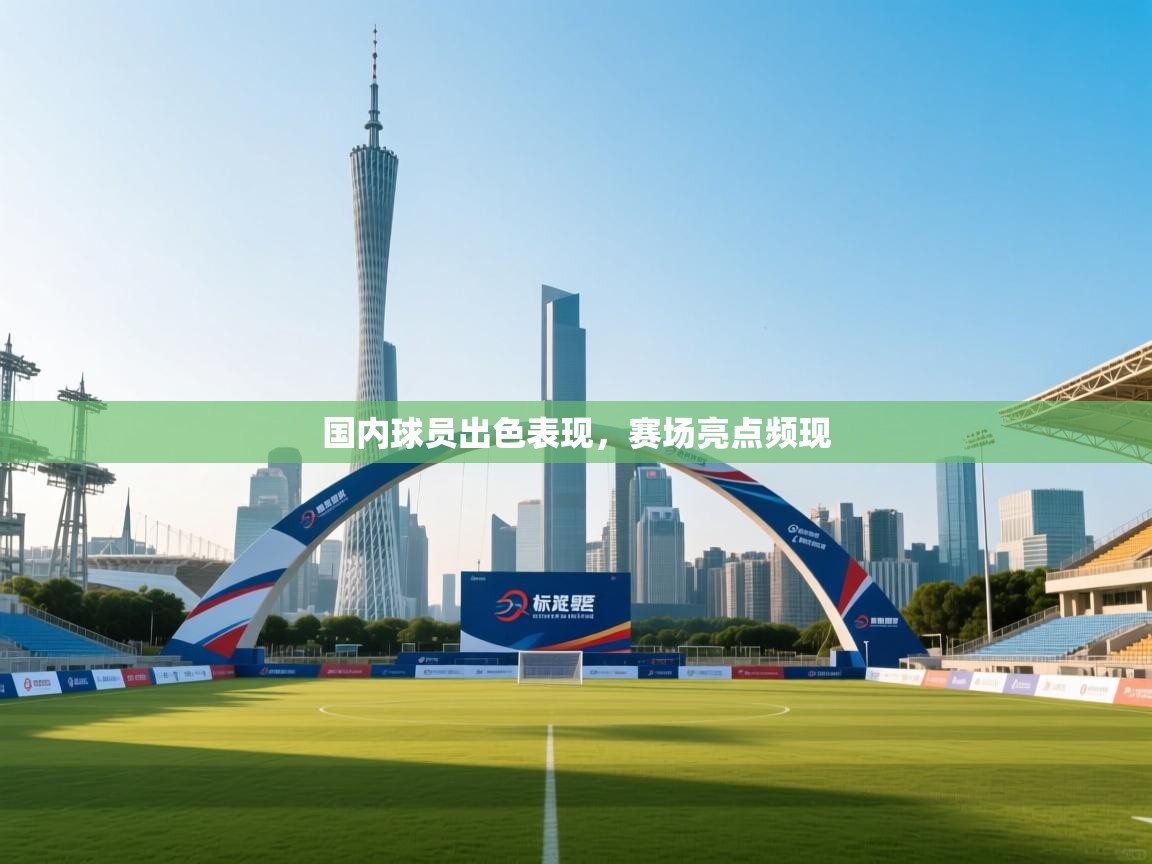 国内球员出色表现，赛场亮点频现