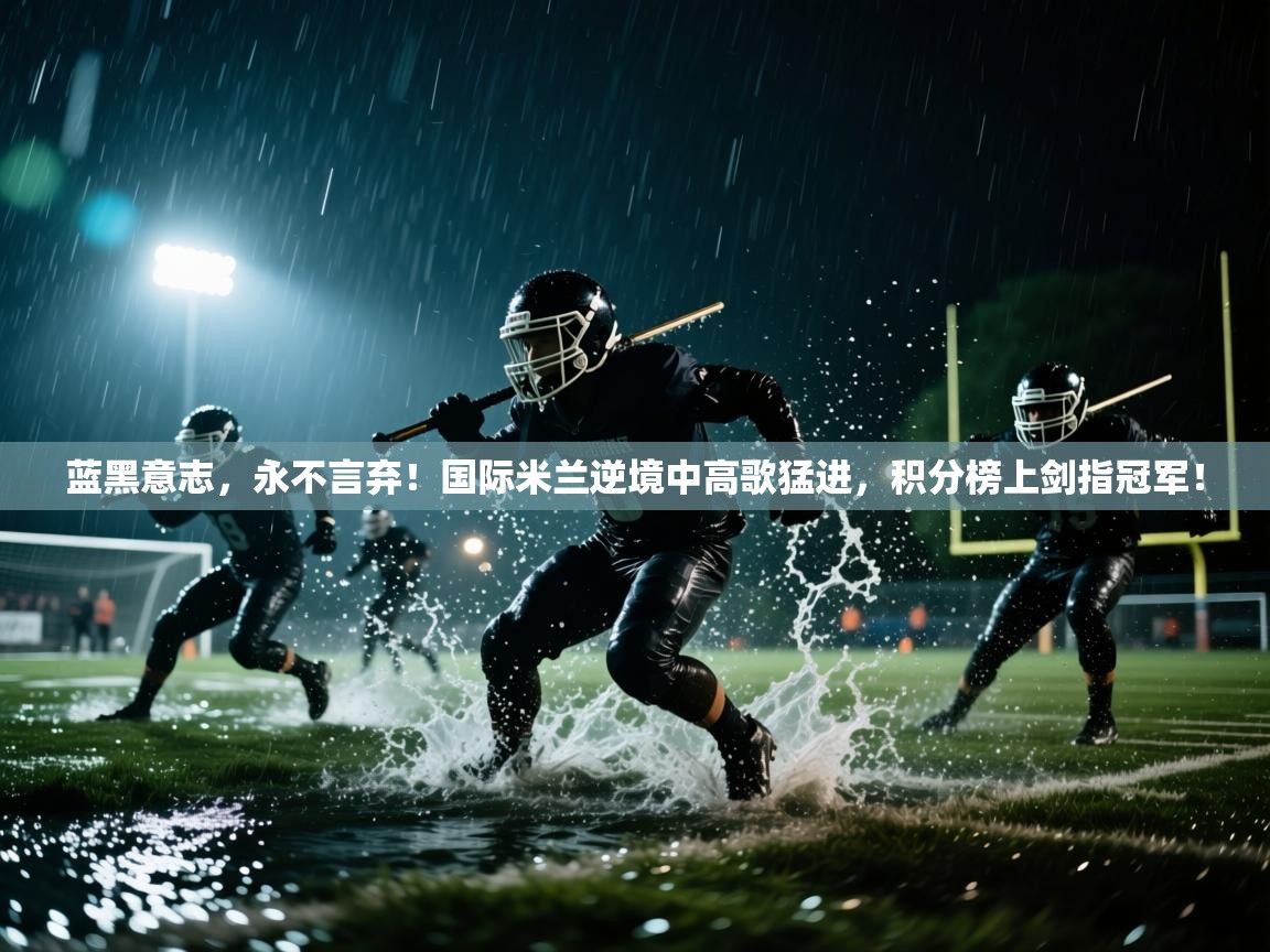 蓝黑意志，永不言弃！国际米兰逆境中高歌猛进，积分榜上剑指冠军！  第1张