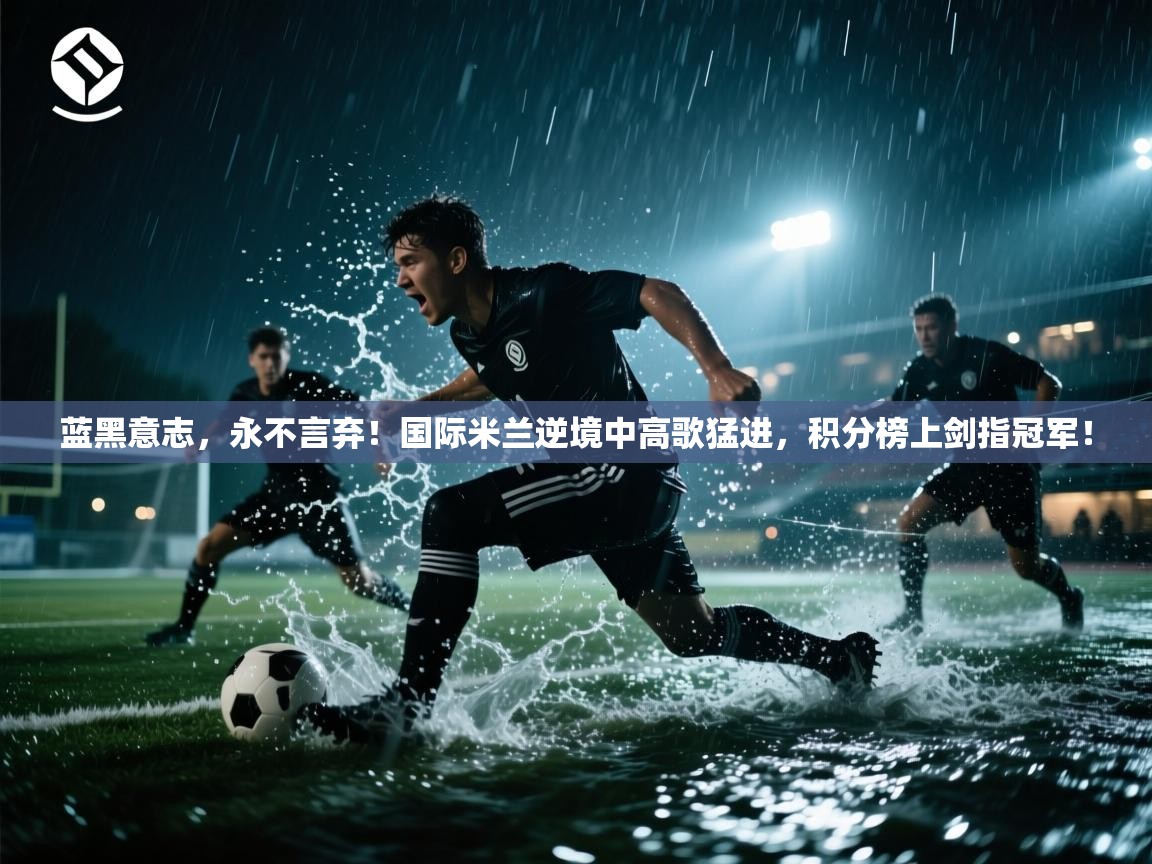 蓝黑意志，永不言弃！国际米兰逆境中高歌猛进，积分榜上剑指冠军！  第2张